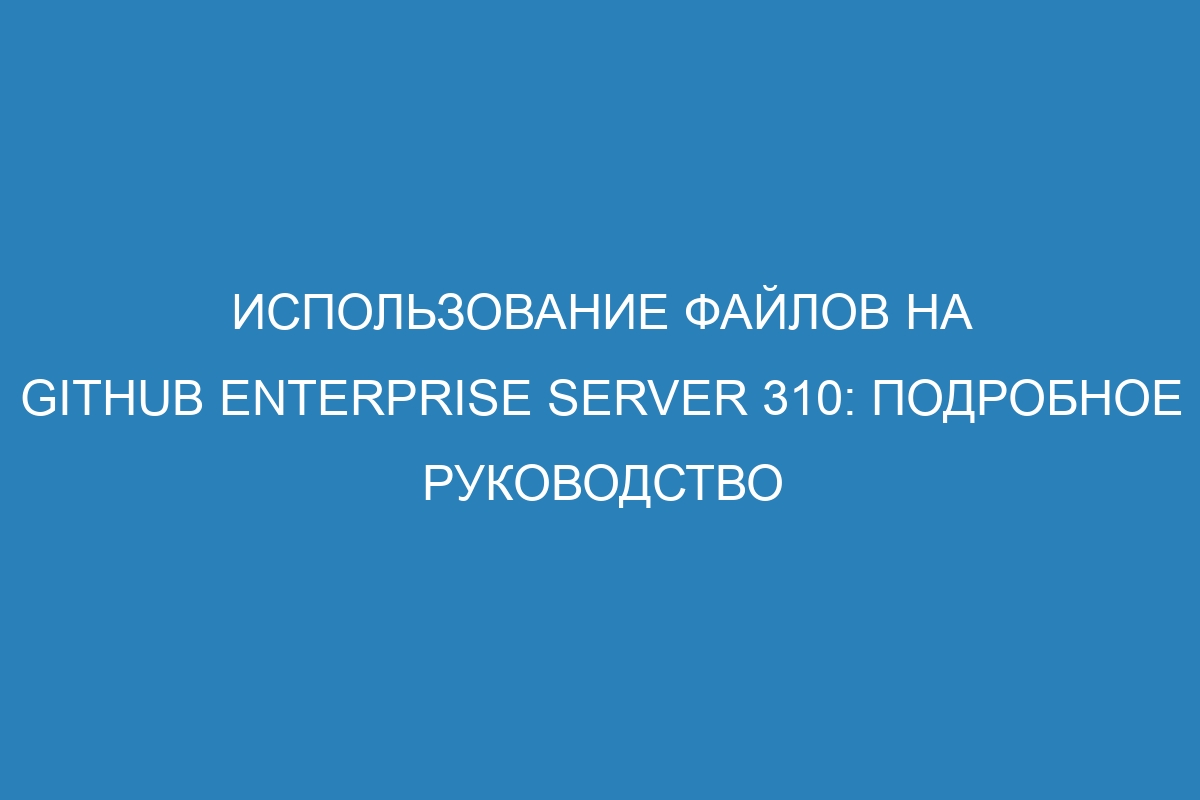 Использование файлов на GitHub Enterprise Server 310: подробное руководство