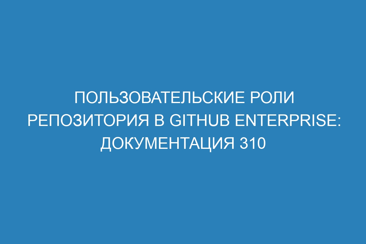 Пользовательские роли репозитория в GitHub Enterprise: документация 310