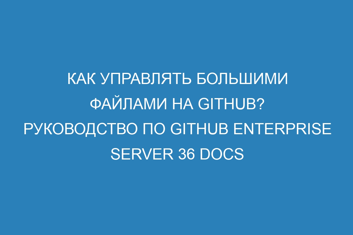 Как управлять большими файлами на GitHub? Руководство по GitHub Enterprise Server 36 Docs