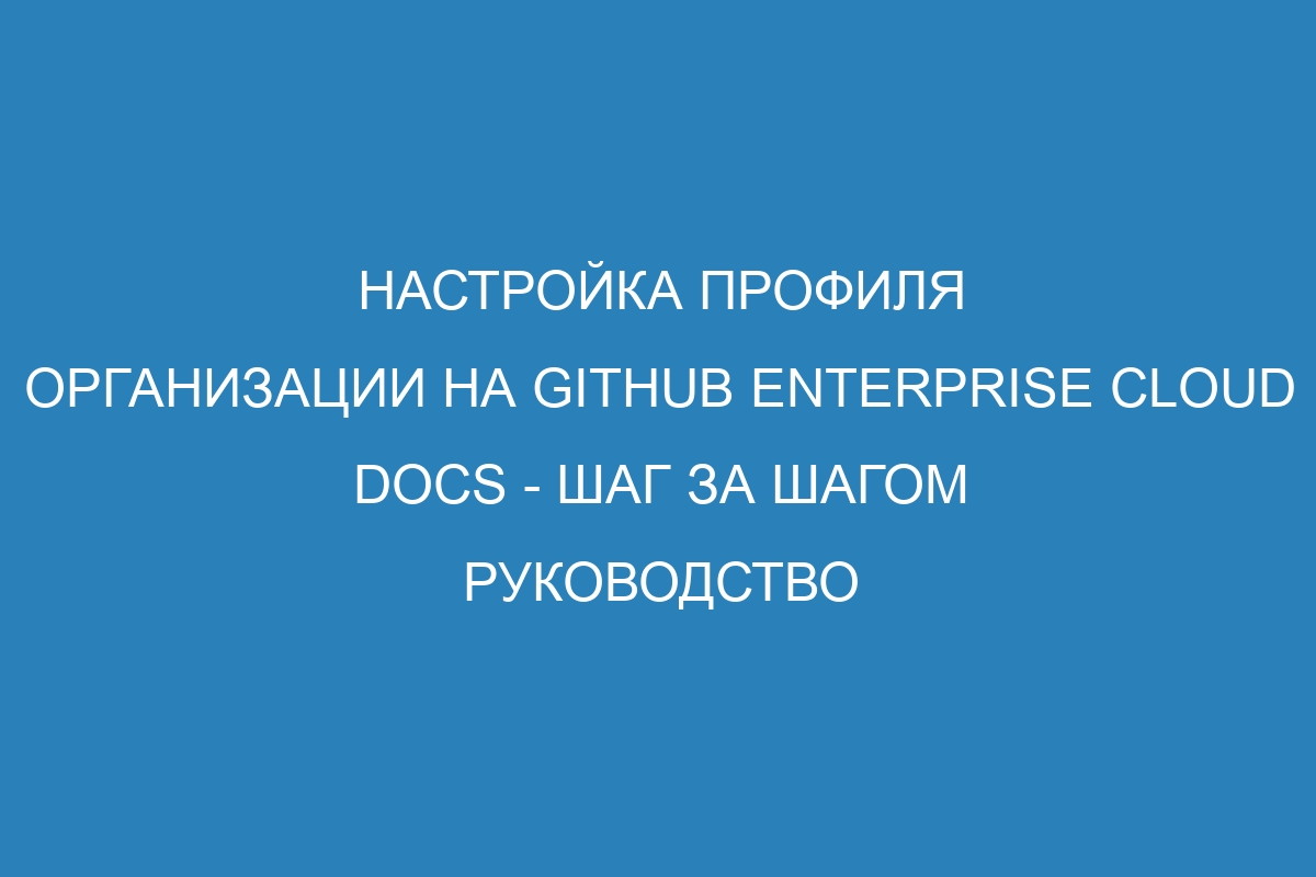 Настройка профиля организации на GitHub Enterprise Cloud Docs - шаг за шагом руководство