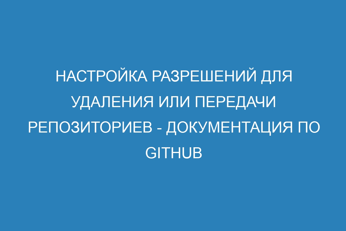 Настройка разрешений для удаления или передачи репозиториев - Документация по GitHub