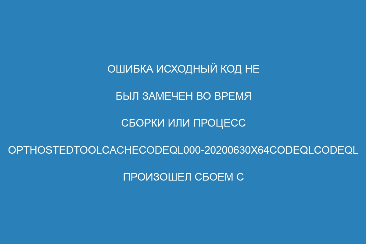 Ошибка Исходный код не был замечен во время сборки или Процесс opthostedtoolcacheCodeQL000-20200630x64codeqlcodeql произошел сбоем с кодом выхода 32 - Руководство по GitHub Enterprise Server 39