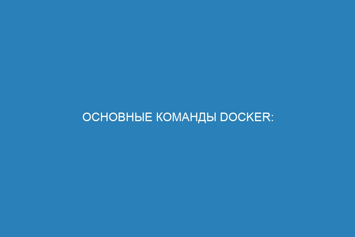 Основные команды Docker: управление контейнерами в Docker