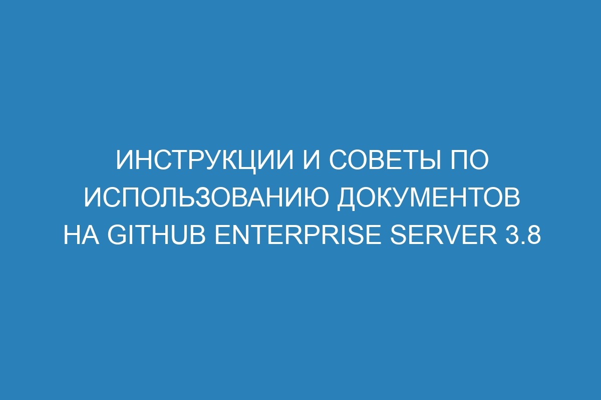 Инструкции и советы по использованию документов на GitHub Enterprise Server 3.8