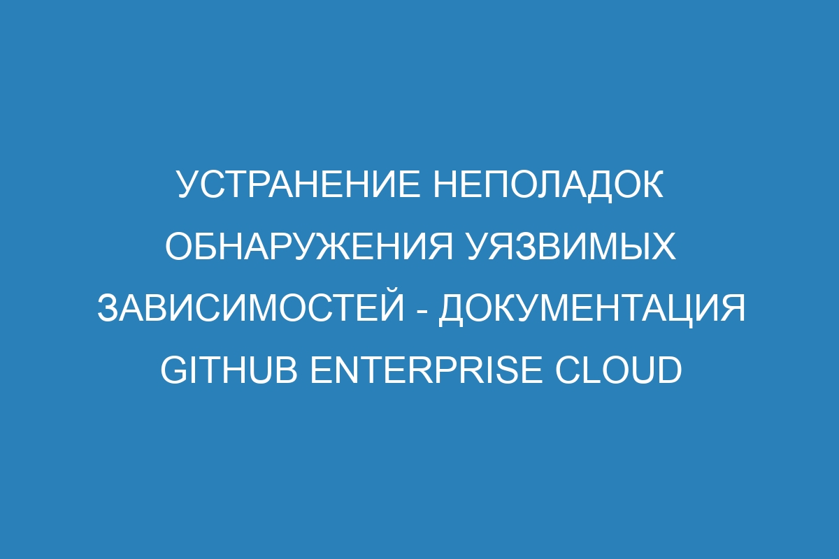 Устранение неполадок обнаружения уязвимых зависимостей - документация GitHub Enterprise Cloud