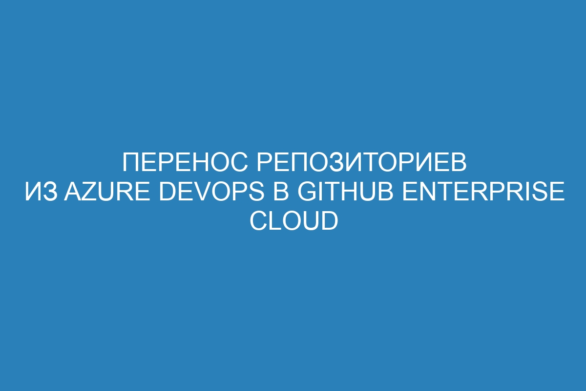 Перенос репозиториев из Azure DevOps в GitHub Enterprise Cloud