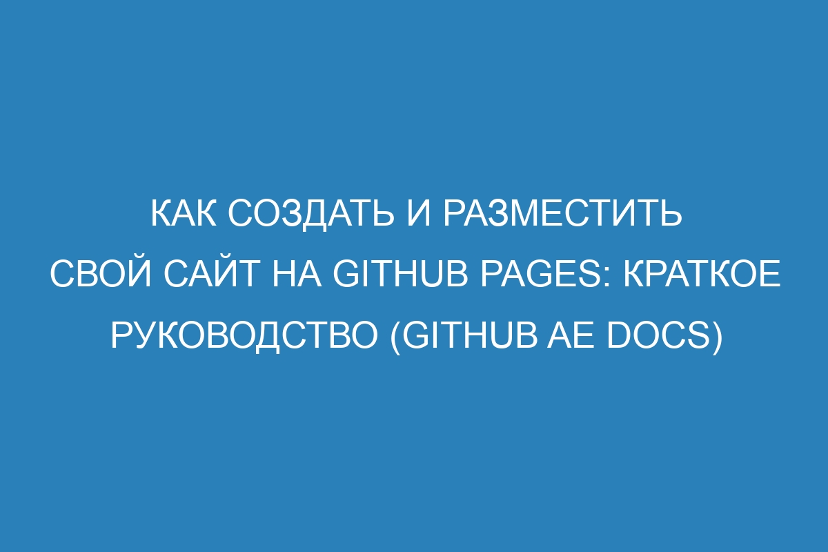 Как создать и разместить свой сайт на GitHub Pages: краткое руководство (GitHub AE Docs)