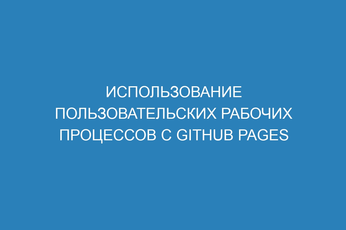 Использование пользовательских рабочих процессов с GitHub Pages