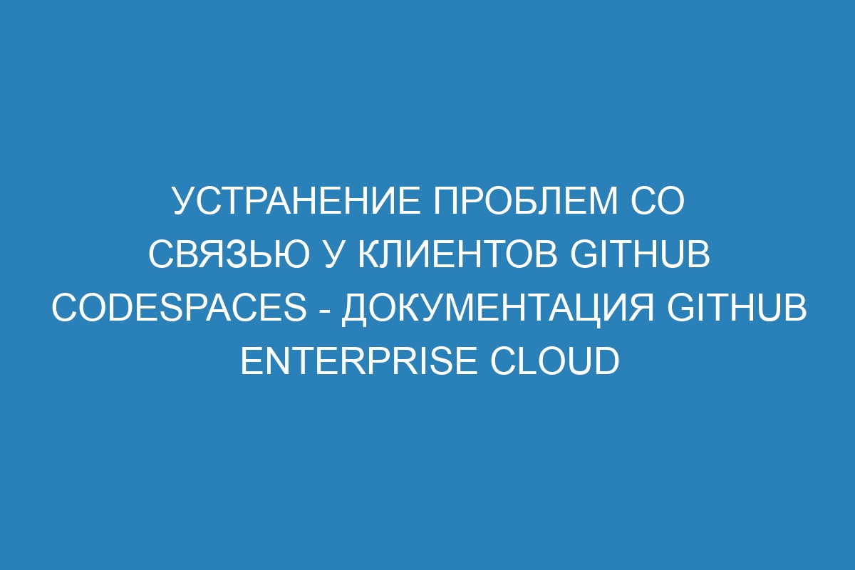 Устранение проблем со связью у клиентов GitHub Codespaces - Документация GitHub Enterprise Cloud