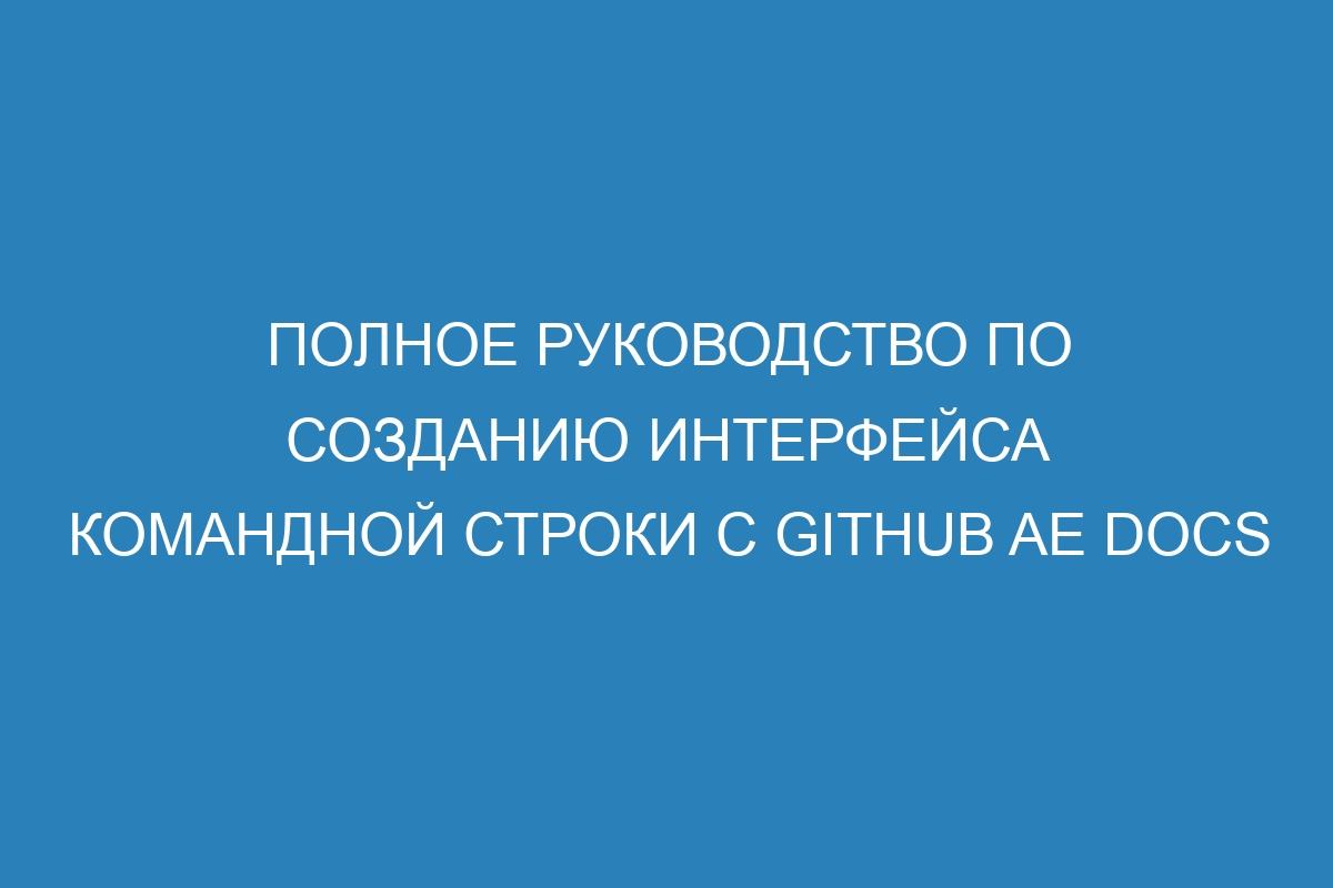 Полное руководство по созданию интерфейса командной строки с GitHub AE Docs