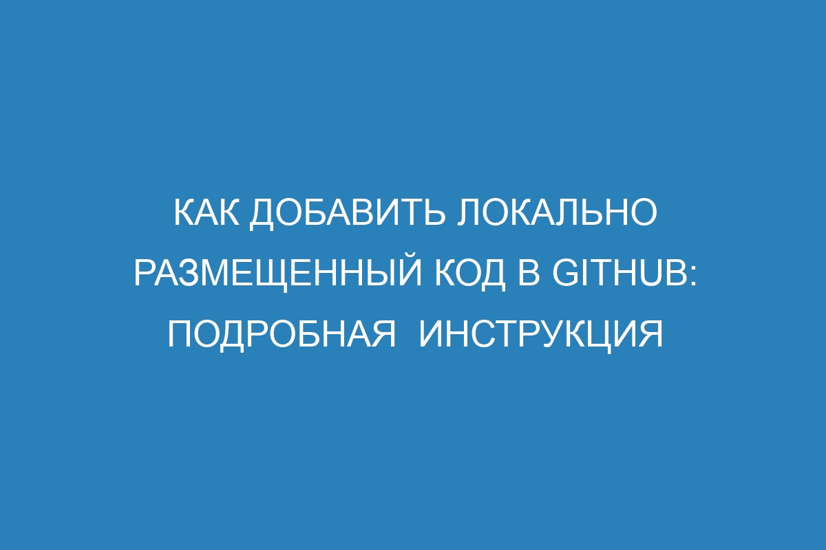 Как добавить локально размещенный код в GitHub: подробная  инструкция