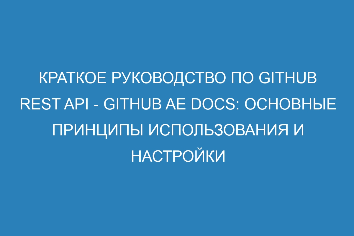 Краткое руководство по GitHub REST API - GitHub AE Docs: основные принципы использования и настройки