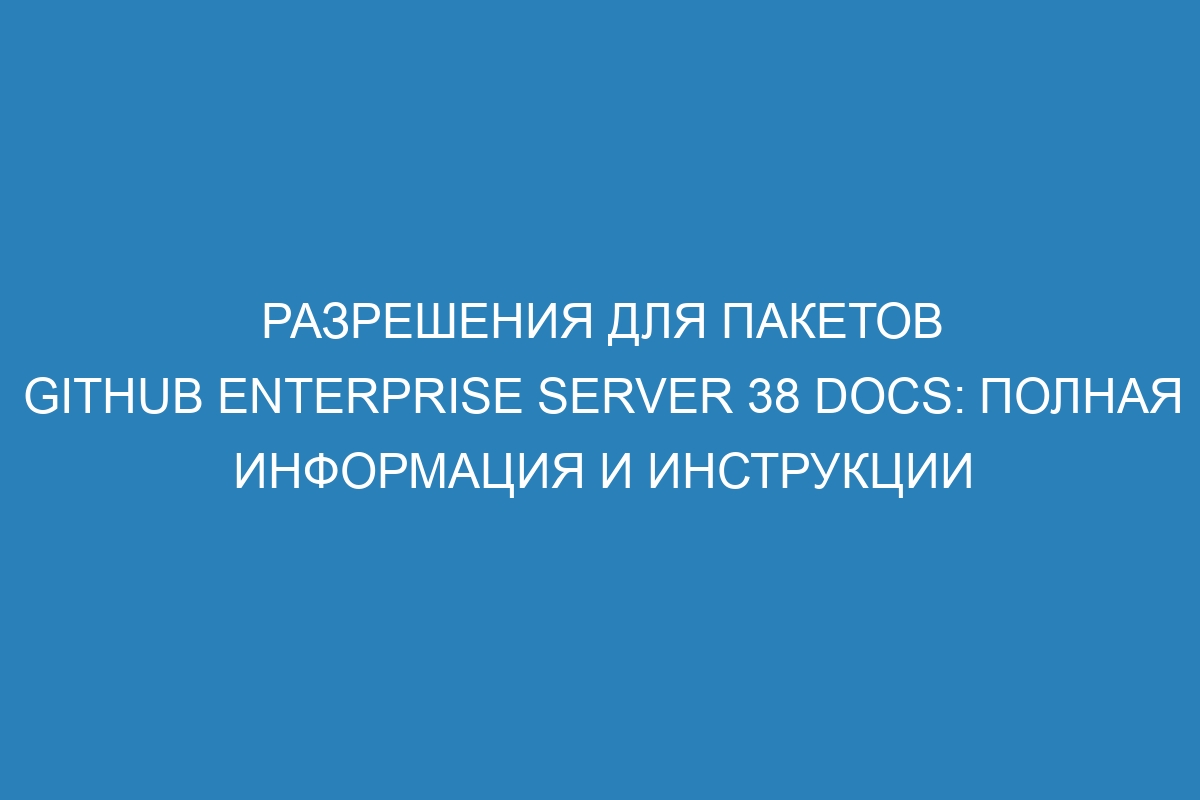 Разрешения для пакетов GitHub Enterprise Server 38 Docs: полная информация и инструкции