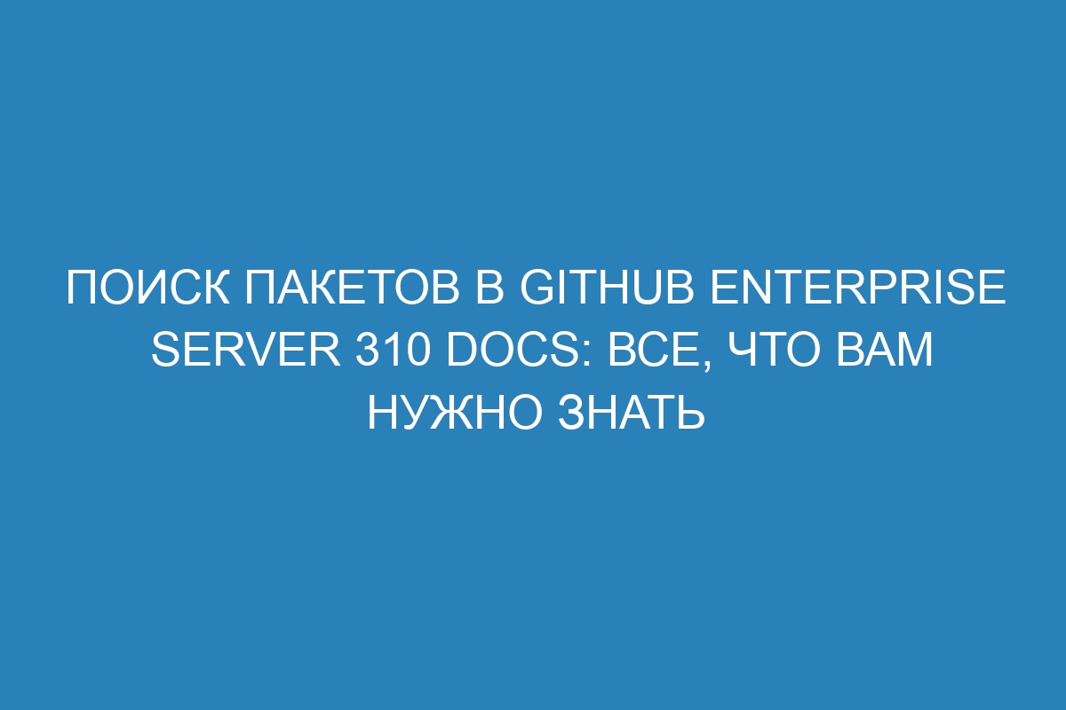 Поиск пакетов в GitHub Enterprise Server 310 Docs: все, что вам нужно знать