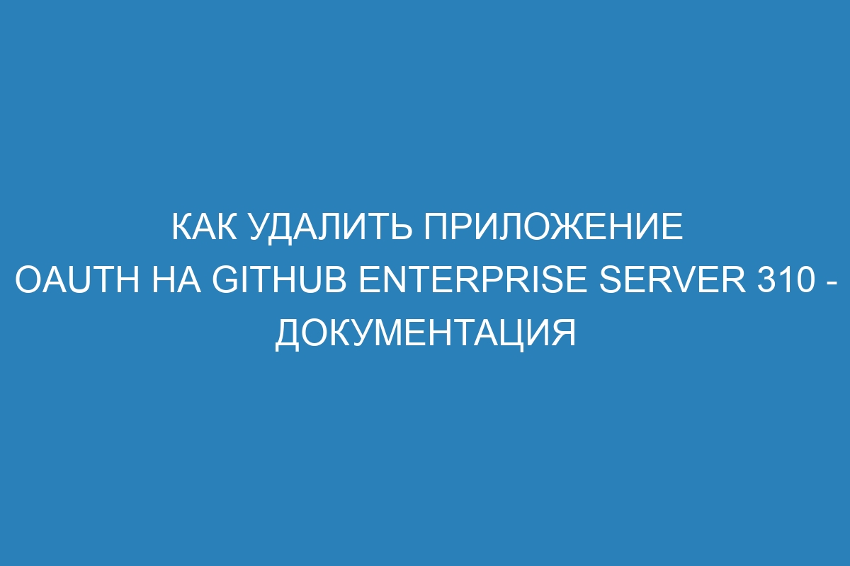 Как удалить приложение OAuth на GitHub Enterprise Server 310 - Документация