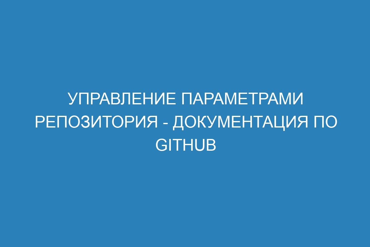 Управление параметрами репозитория - Документация по GitHub