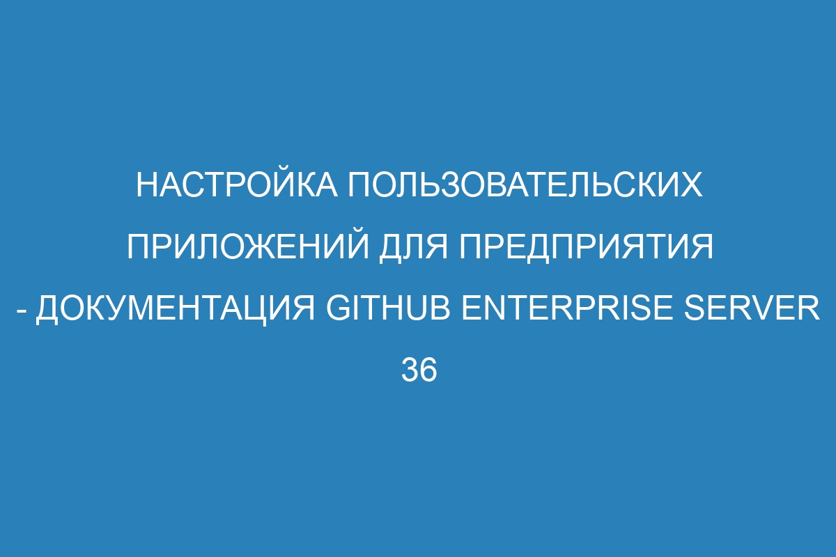 Настройка пользовательских приложений для предприятия - документация GitHub Enterprise Server 36