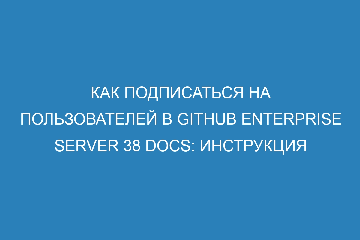 Как подписаться на пользователей в GitHub Enterprise Server 38 Docs: инструкция