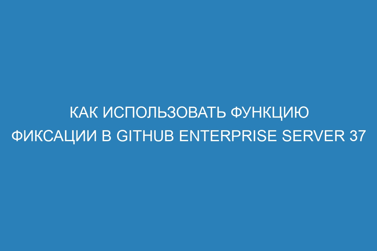 Как использовать функцию фиксации в GitHub Enterprise Server 37