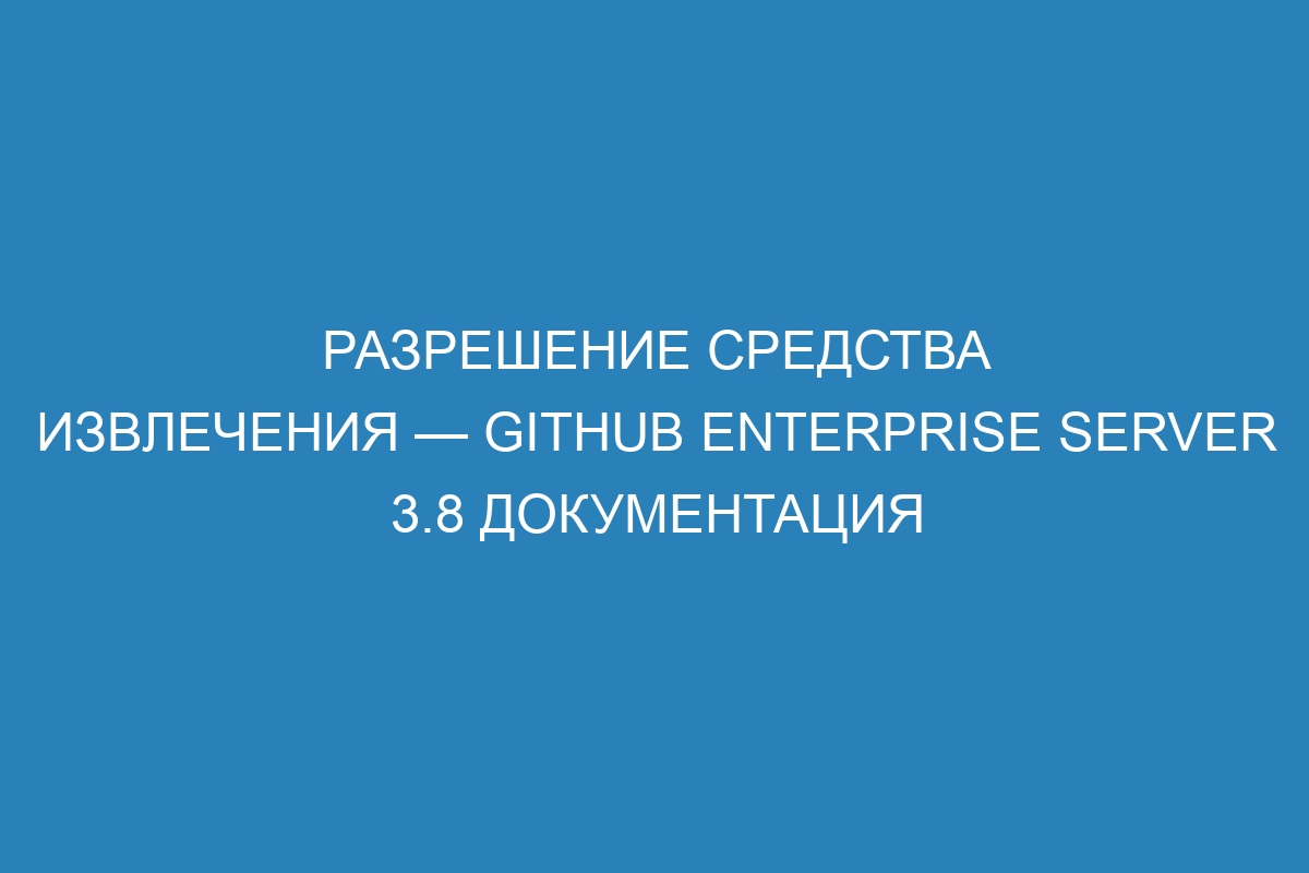 Разрешение средства извлечения — GitHub Enterprise Server 3.8 Документация