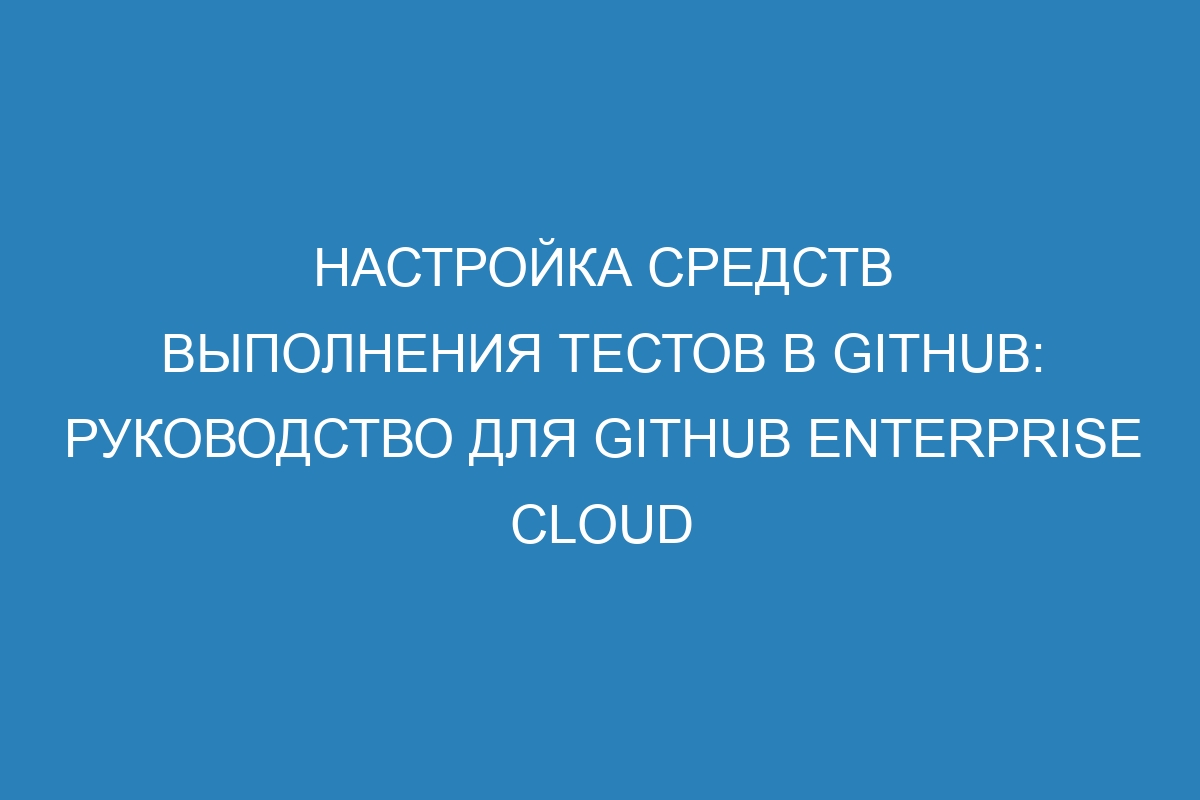 Настройка средств выполнения тестов в GitHub: руководство для GitHub Enterprise Cloud