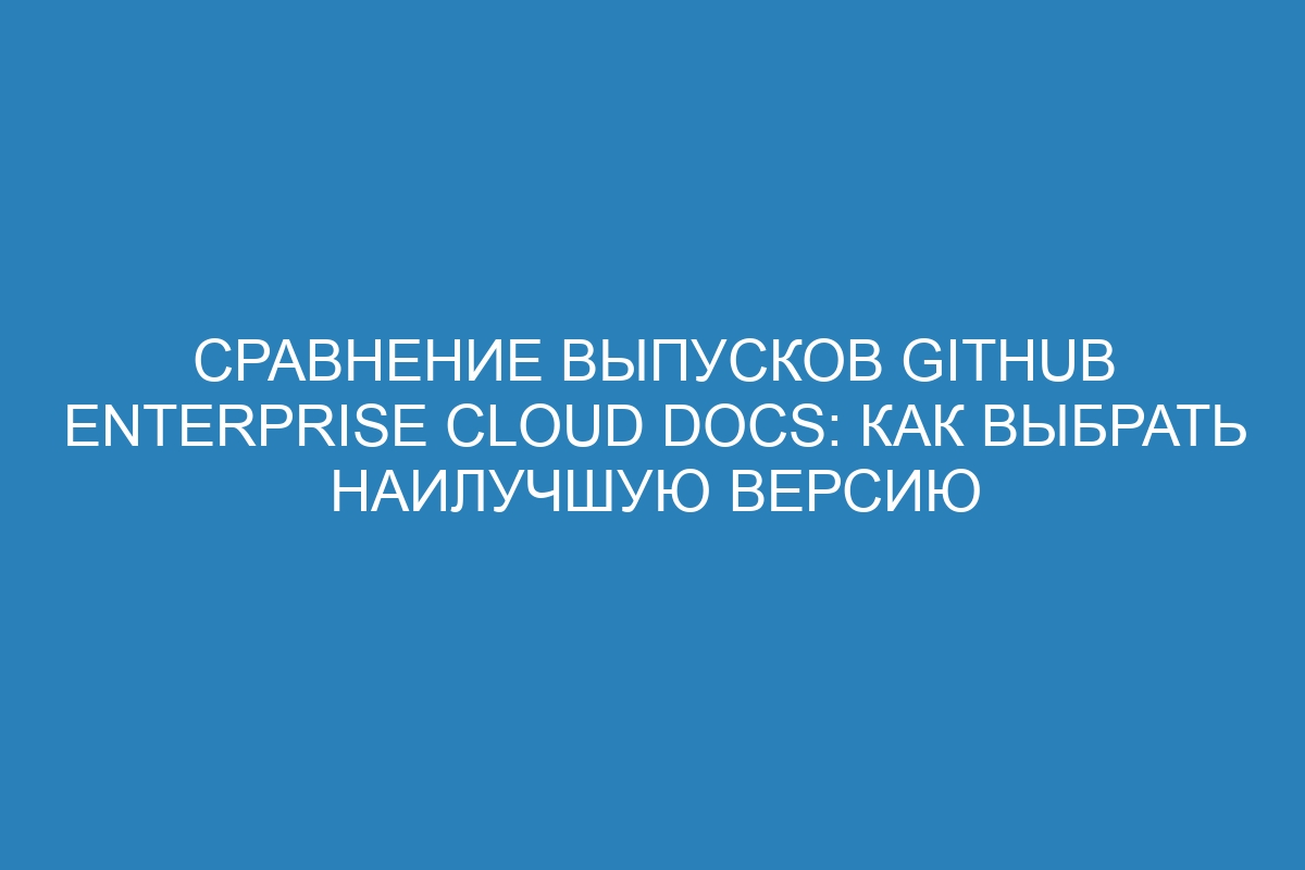 Сравнение выпусков GitHub Enterprise Cloud Docs: как выбрать наилучшую версию