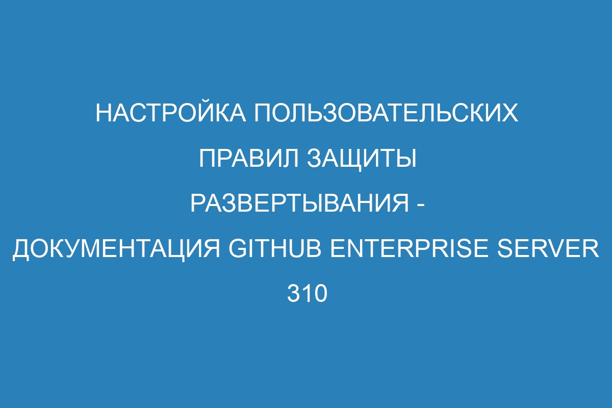 Настройка пользовательских правил защиты развертывания - документация GitHub Enterprise Server 310