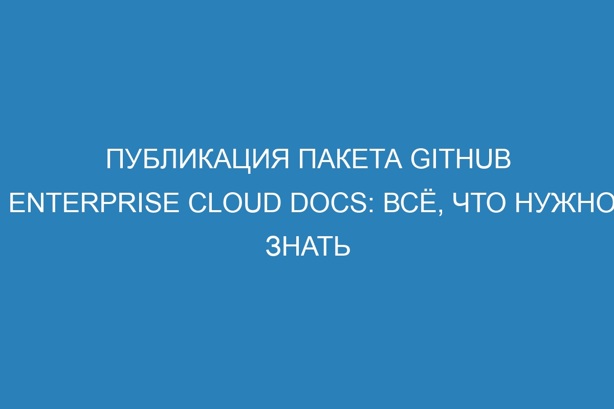 Публикация пакета GitHub Enterprise Cloud Docs: всё, что нужно знать