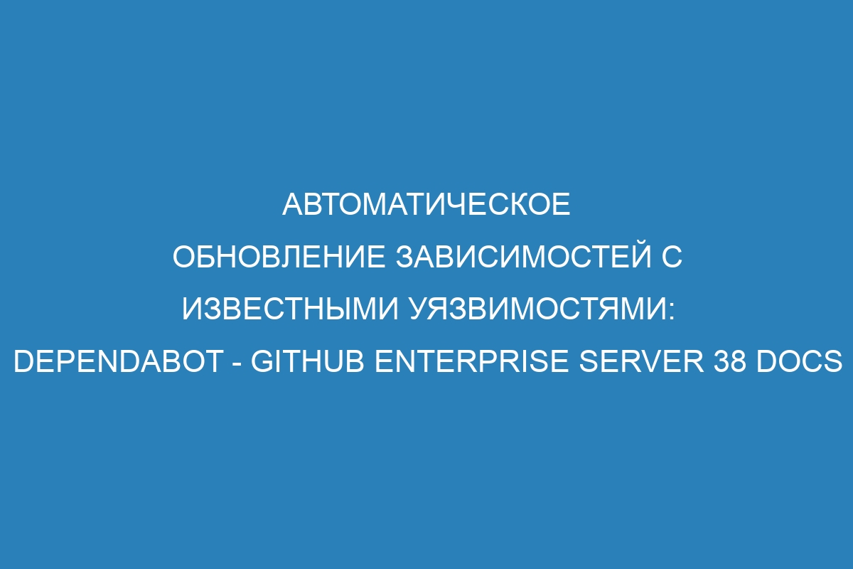 Автоматическое обновление зависимостей с известными уязвимостями: Dependabot - GitHub Enterprise Server 38 Docs