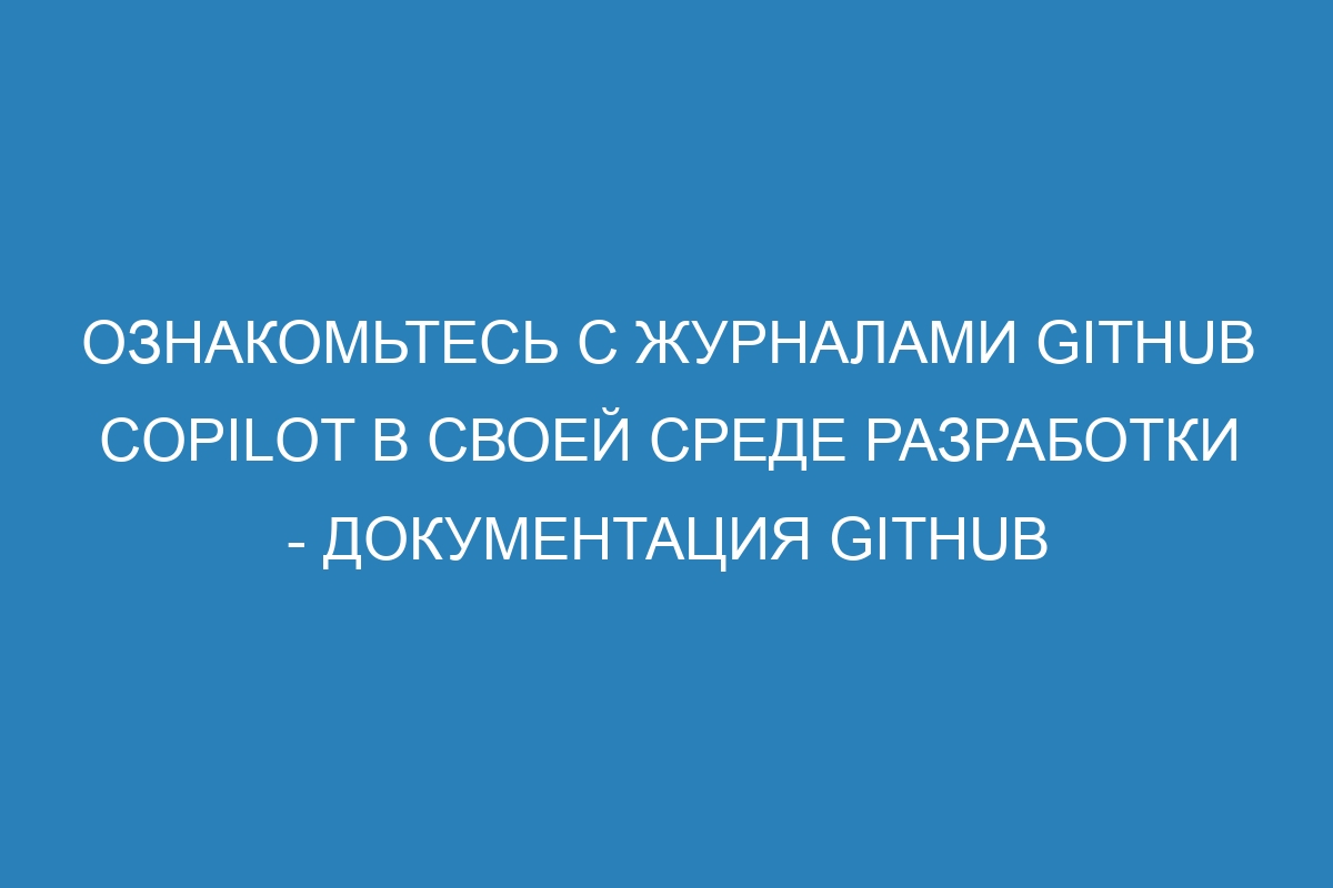 Ознакомьтесь с журналами GitHub Copilot в своей среде разработки - Документация GitHub