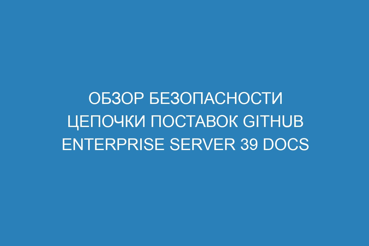 Обзор безопасности цепочки поставок Github Enterprise Server 39 Docs