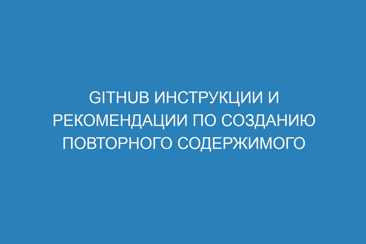 GitHub инструкции и рекомендации по созданию повторного содержимого