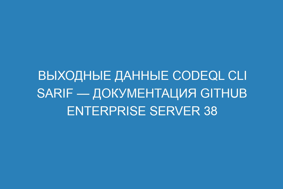 Выходные данные CODEQL CLI SARIF — документация GitHub Enterprise Server 38