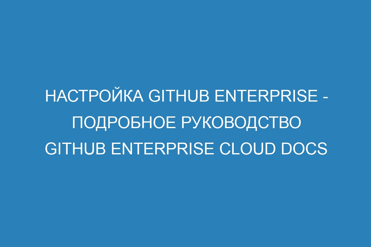 Настройка GitHub Enterprise - подробное руководство GitHub Enterprise Cloud Docs