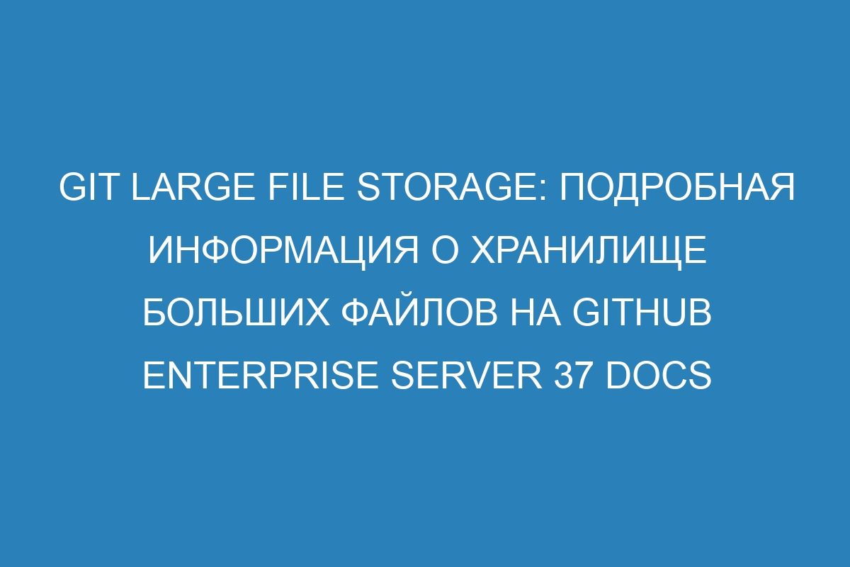 Git Large File Storage: подробная информация о хранилище больших файлов на GitHub Enterprise Server 37 Docs