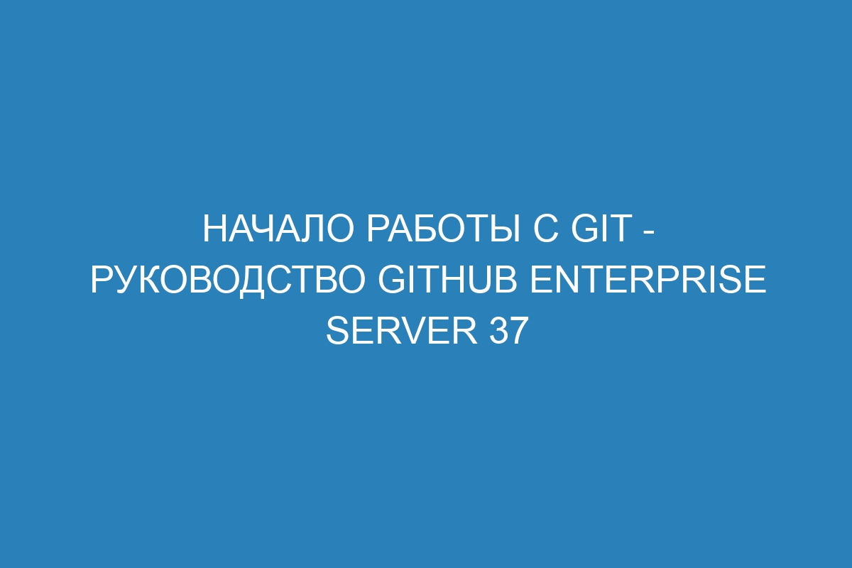 Начало работы с Git - Руководство GitHub Enterprise Server 37