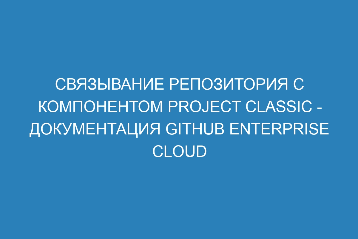 Связывание репозитория с компонентом project classic - документация GitHub Enterprise Cloud