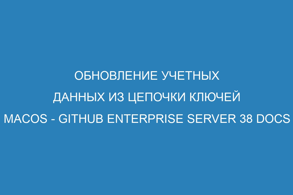 Обновление учетных данных из цепочки ключей macOS - GitHub Enterprise Server 38 Docs
