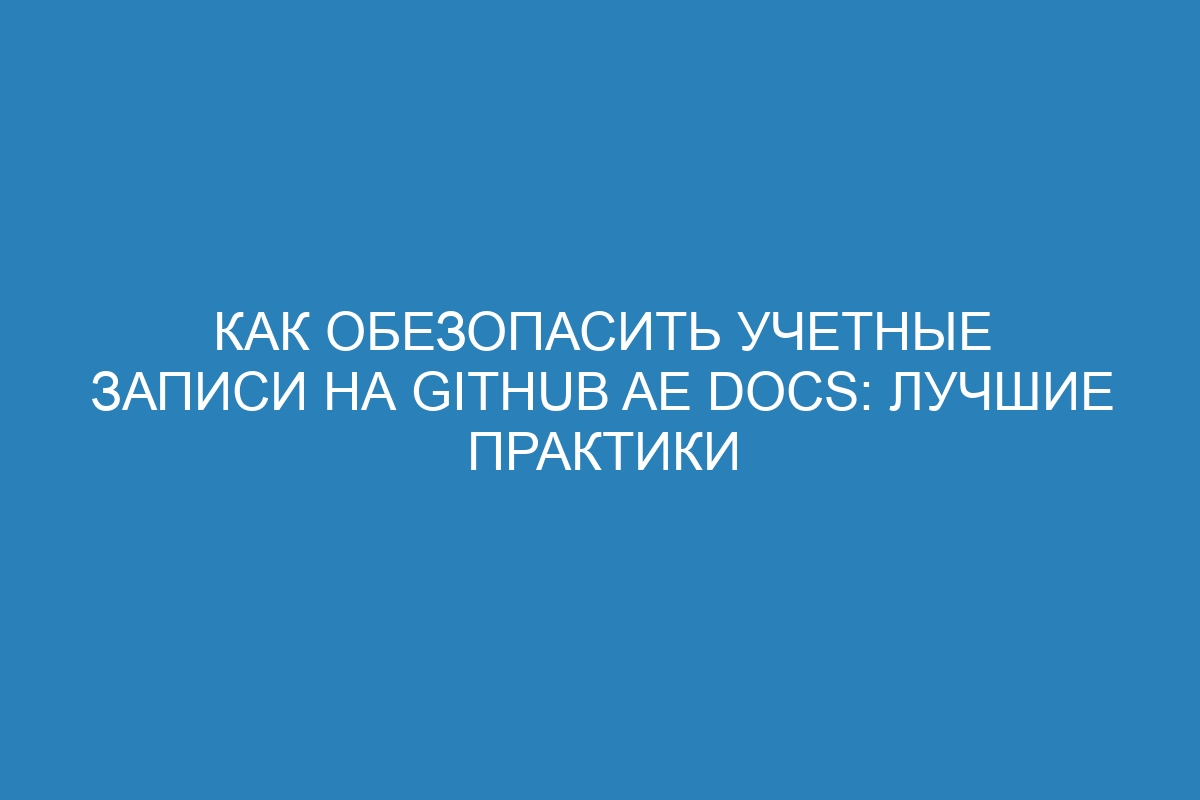 Как обезопасить учетные записи на GitHub AE Docs: лучшие практики