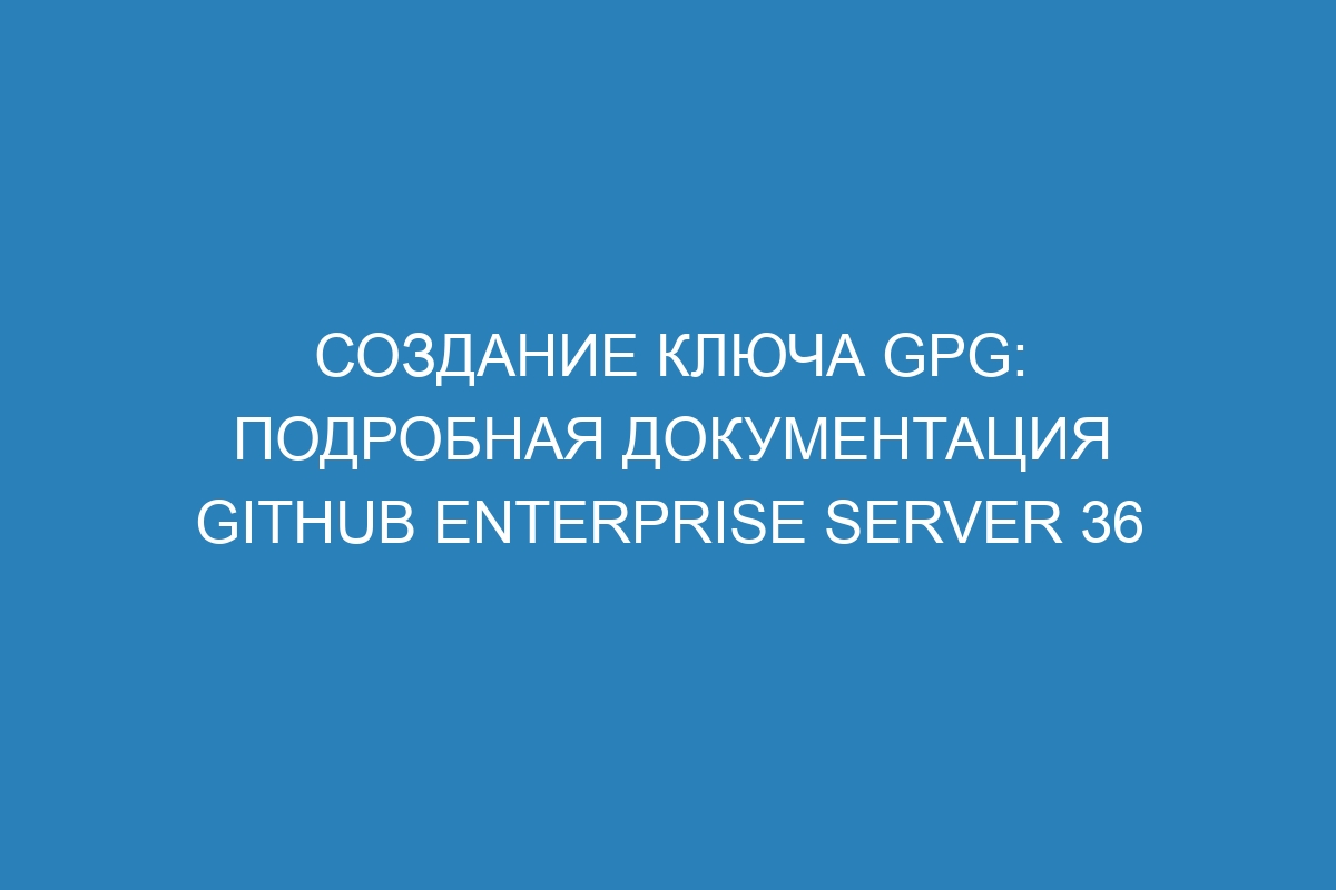 Создание ключа GPG: подробная документация GitHub Enterprise Server 36