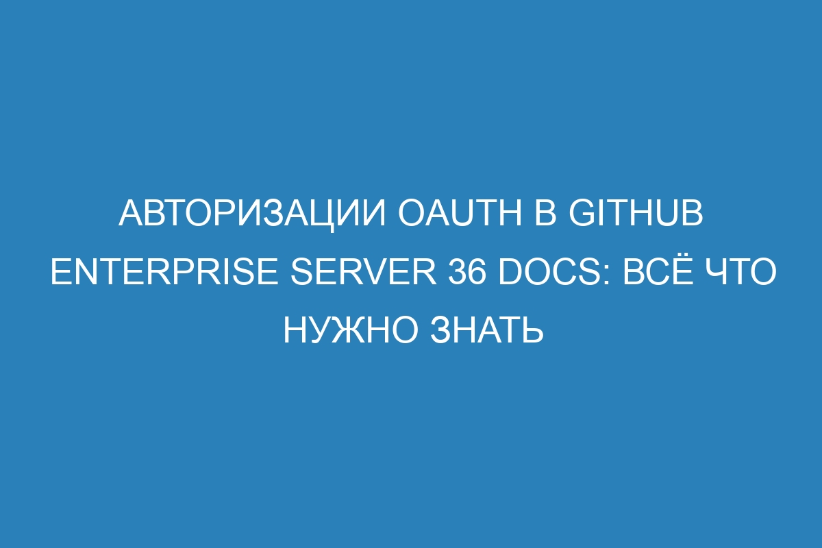 Авторизации OAuth в GitHub Enterprise Server 36 Docs: всё что нужно знать