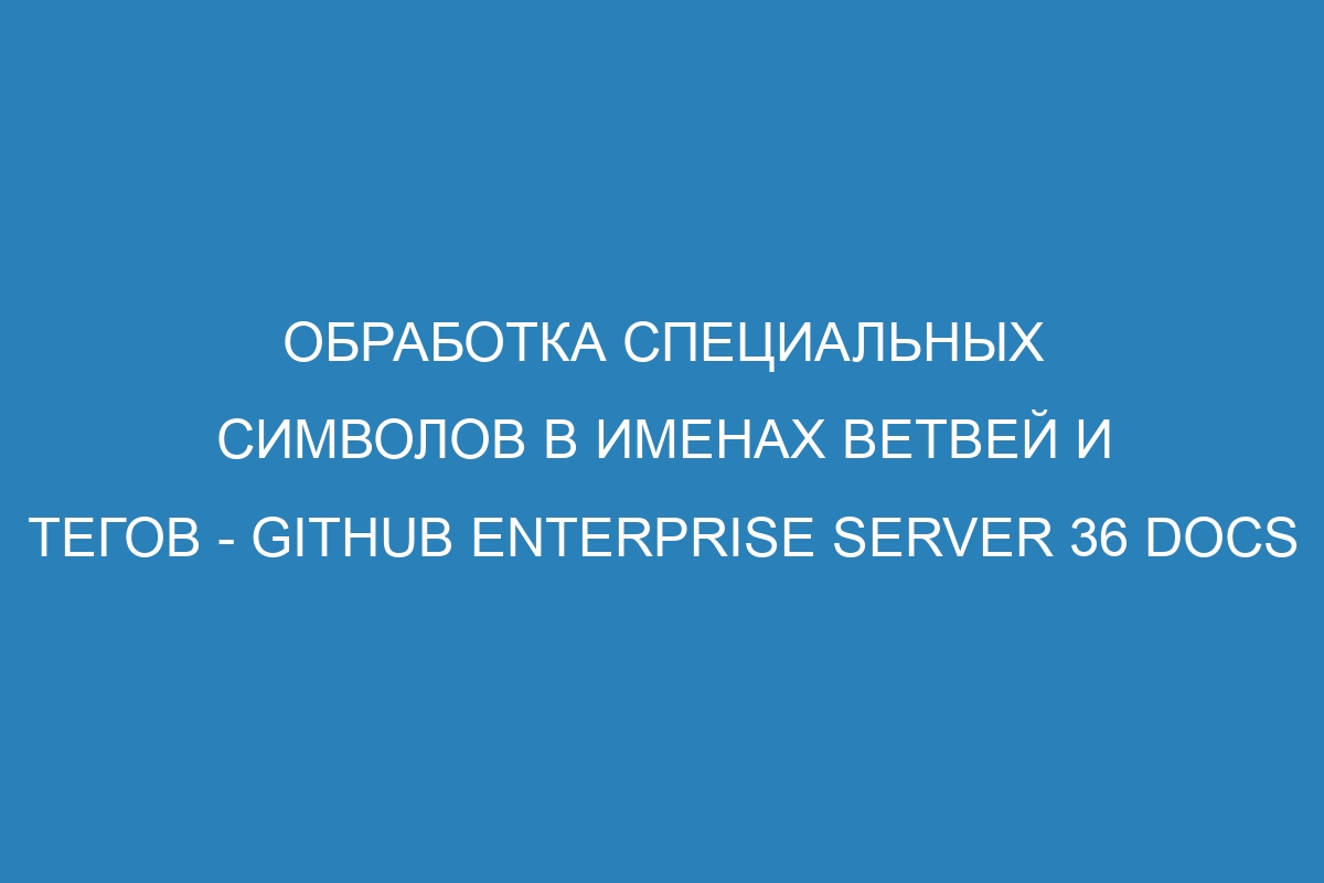 Обработка специальных символов в именах ветвей и тегов - GitHub Enterprise Server 36 Docs