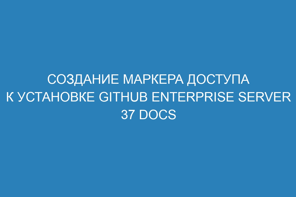 Создание маркера доступа к установке GitHub Enterprise Server 37 Docs