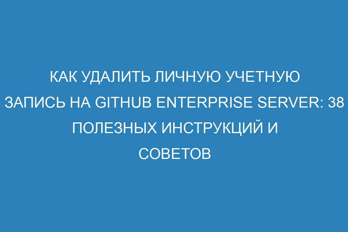 Как удалить личную учетную запись на GitHub Enterprise Server: 38 полезных инструкций и советов