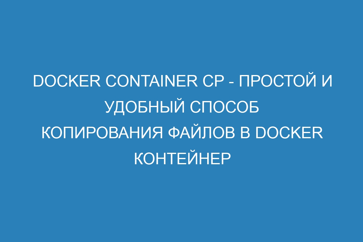 Docker container cp - простой и удобный способ копирования файлов в Docker контейнер