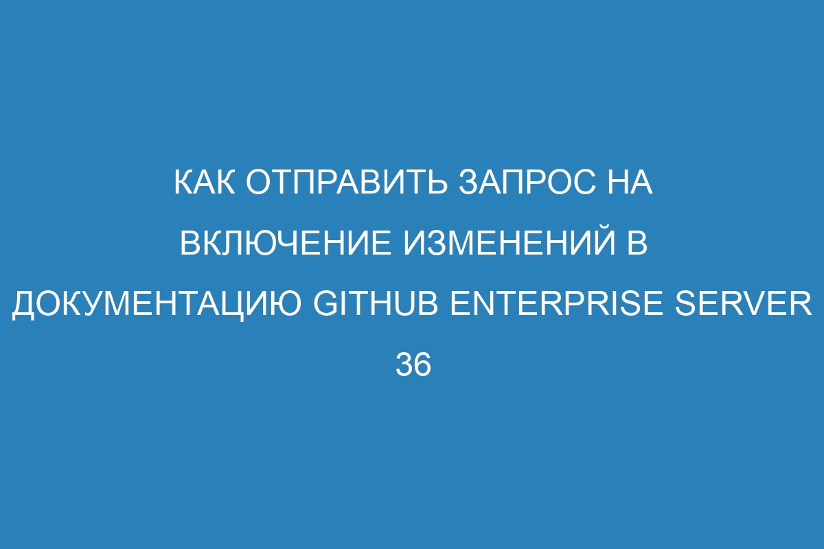 Как отправить запрос на включение изменений в документацию GitHub Enterprise Server 36