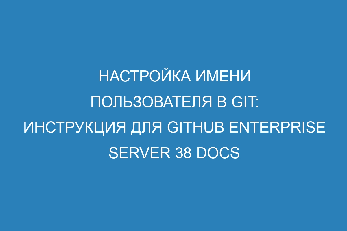 Настройка имени пользователя в Git: инструкция для GitHub Enterprise Server 38 Docs