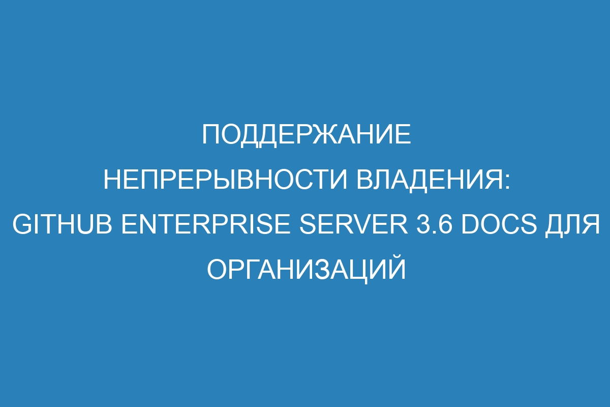 Поддержание непрерывности владения: GitHub Enterprise Server 3.6 Docs для организаций