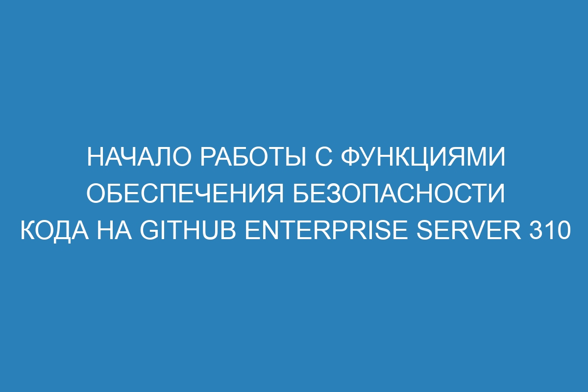 Начало работы с функциями обеспечения безопасности кода на GitHub Enterprise Server 310