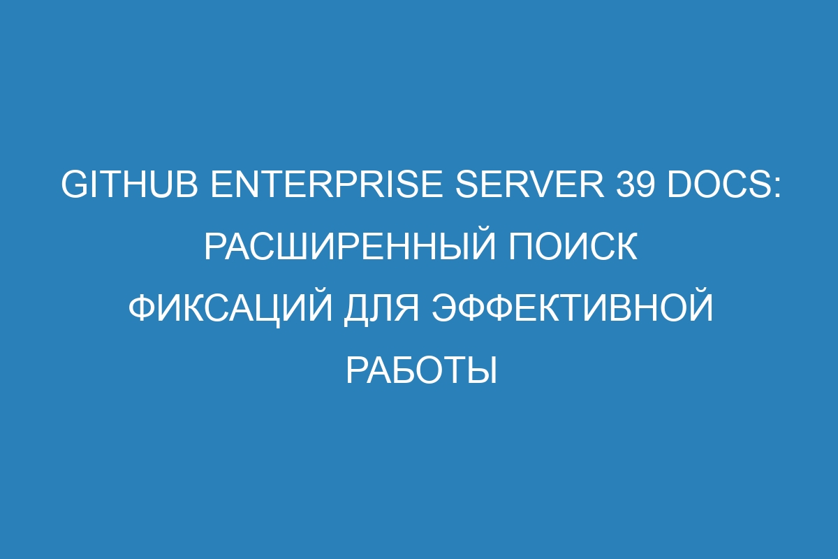 GitHub Enterprise Server 39 Docs: Расширенный поиск фиксаций для эффективной работы